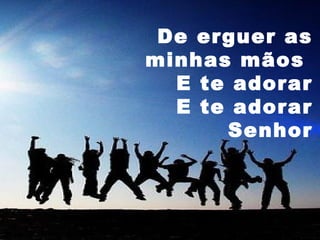 De erguer as
minhas mãos
E te adorar
E te adorar
Senhor

 