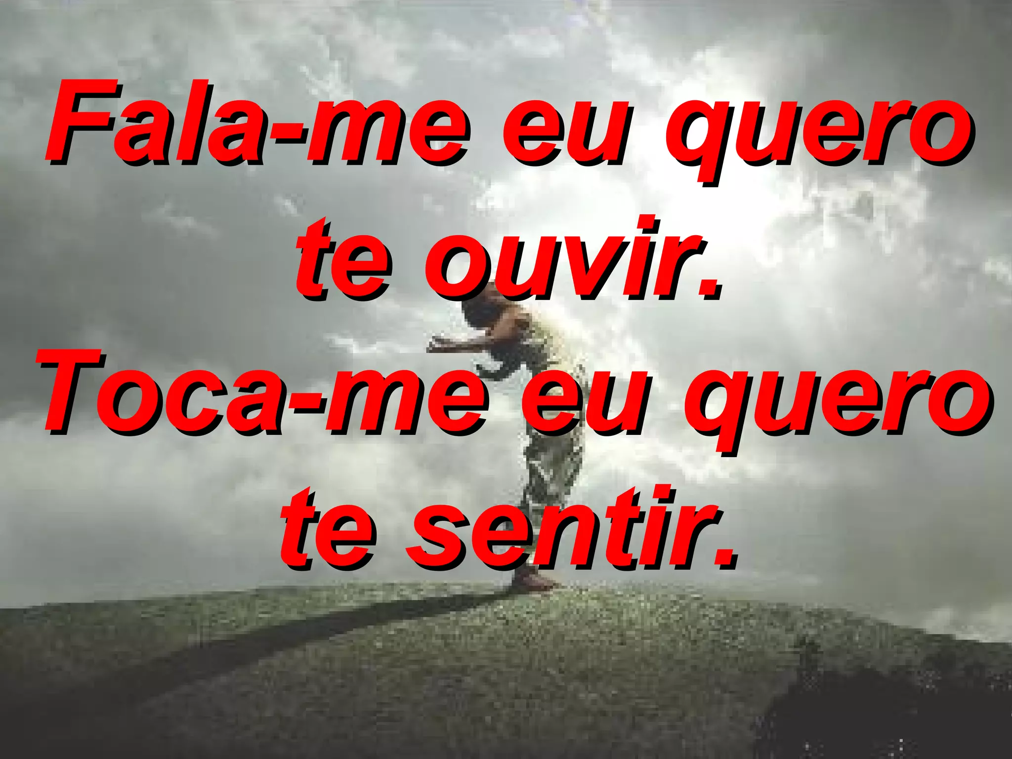 Fala-me eu quero te ouvir. Toca-me eu quero te sentir.