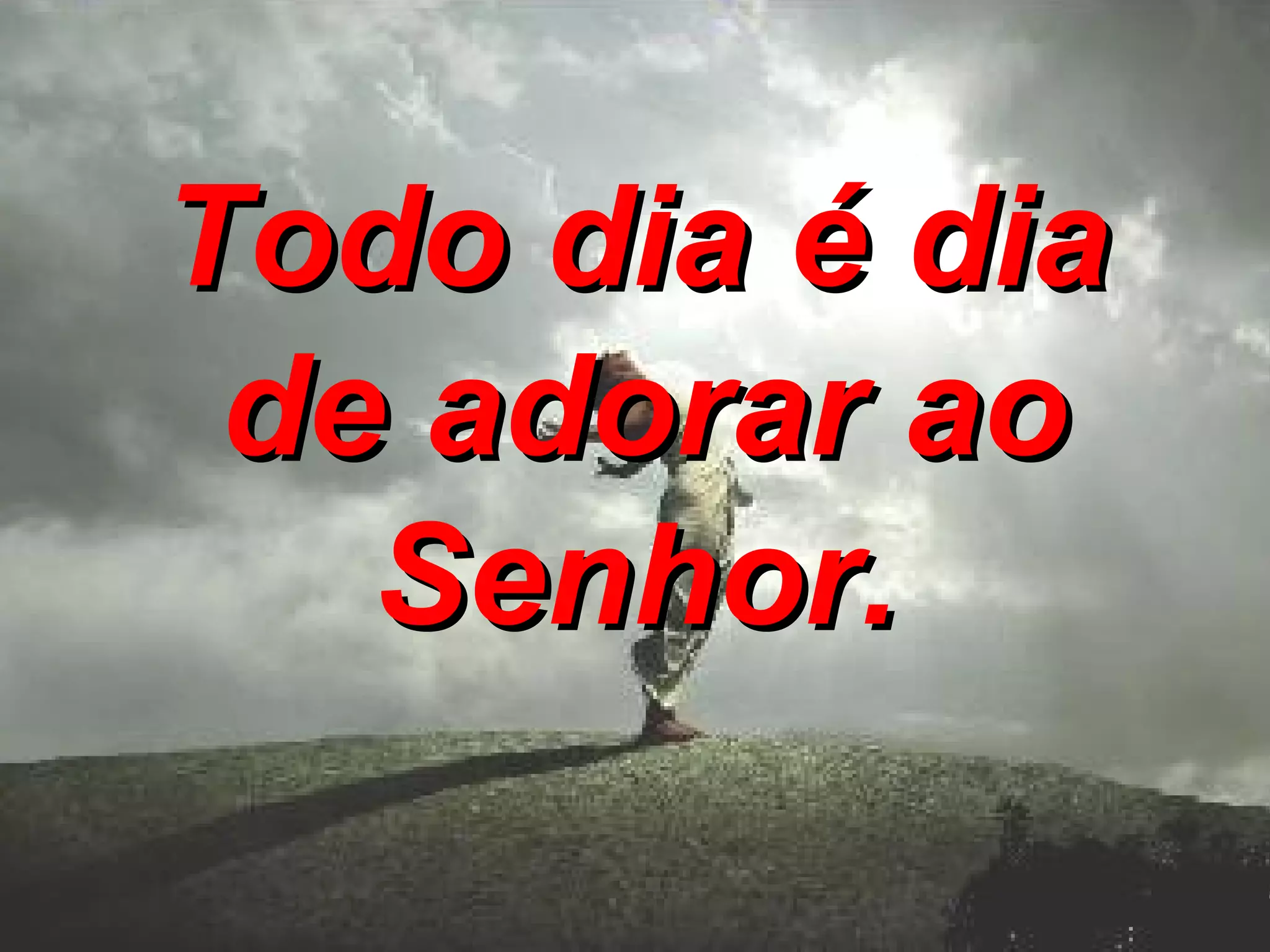 Todo dia é dia de adorar ao Senhor.