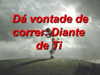 Dá vontade de correr. Diante de Ti