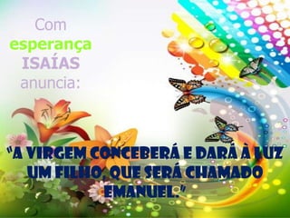 Com
esperança
ISAÍAS
anuncia:

“A Virgem conceberá e dará à luz
um Filho, que será chamado
Emanuel.”

 