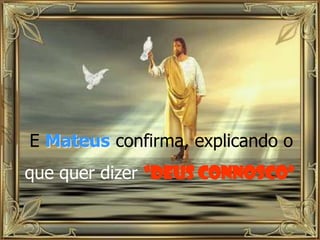E Mateus confirma, explicando o

que quer dizer “Deus connosco”

 