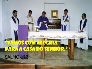 “Vamos com alegria
para a casa do Senhor.”
SALMO 122

 