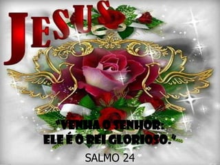 “Venha o Senhor:
Ele é o rei glorioso.”
SALMO 24

 
