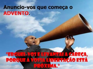 Anuncio-vos que começa o
ADVENTO.

“Erguei-vos e levantai a cabeça,
porque a vossa libertação está
próxima.”

 