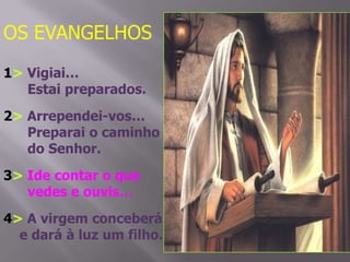 OS EVANGELHOS
1> Vigiai…
Estai preparados.

2> Arrependei-vos…
Preparai o caminho
do Senhor.
3> Ide contar o que
vedes e ouvis…
4> A virgem conceberá
e dará à luz um filho.

 