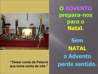 O ADVENTO
prepara-nos
para o
Natal.

“Tomar conta da Palavra
que toma conta de nós.”

Sem
NATAL
o Advento
perde sentido.

 