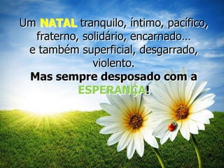 Um NATAL tranquilo, íntimo, pacífico,
fraterno, solidário, encarnado…
e também superficial, desgarrado,
violento.
Mas sempre desposado com a
ESPERANÇA!

 