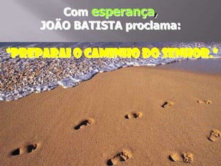 Com esperança,
JOÃO BATISTA proclama:

“Preparai o caminho do Senhor.”

 