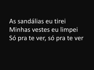 As sandálias eu tirei
Minhas vestes eu limpei
Só pra te ver, só pra te ver
 
