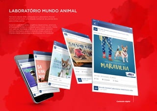 Parceiros desde 2016, a Impulsa e o Laboratório Mundo
Animal construíram uma relação comercial de grande êxito
para ambas partes.
	
Durante estes dois anos, a agência desenvolveu anúncios,
embalagens, folders e conteúdo para mídias sociais. Feitas
com grande liberdade criativa, as postagens geraram
ótimos resultados, proporcionando amplo alcance e
interatividade para a página da empresa no Facebook.
LABORATÓRIO MUNDO ANIMAL
Conteúdo digital
 