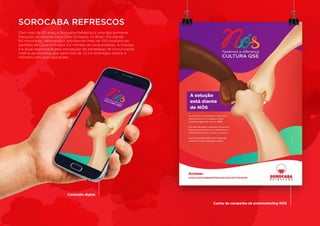 Com mais de 40 anos, a Sorocaba Refrescos é uma das primeiras
franquias do sistema Coca-Cola Company no Brasil. Ela atende
60 municípios, fabricando e distribuindo mais de 100 produtos do
portfólio da Coca-Cola para 2,4 milhões de consumidores. A Impulsa
é a atual responsável pela concepção de estratégias de comunicação
interna da empresa, que gera mais de 1,2 mil empregos diretos e
indiretos com suas operações.
SOROCABA REFRESCOS
Conteúdo digital
Cartaz da campanha de endomarketing NÓS
 
