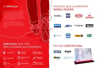 SERVIÇOS QUE VÃO
IMPULSIONAR SUA EMPRESA
Derivações
de campanhas
Publicidade
Marcas/
Branding
Design de
embalagens
Ponto-de-venda
(PDV)
Ilustrações e
projetos 3D
Web Endomarketing
Social Media
Todos os dias, temos muitos desafios a
superar. É assim desde 2008, quando
abrimos as portas para as grandes ideias.
Somos apaixonados pelo que fazemos,
nos guiando por três principais pilares:
agilidade nos trabalhos com os melhores
prazos, qualidade criativa e parceria efetiva
com os nossos clientes.
Estamos na Região Metropolitana de
Campinas e atendemos clientes em todo
Brasil. Conte com quem tem paixão pelo
que faz. O resultado você verá em seus
negócios!
A IMPULSA MARCAS QUE ALIMENTAM
NOSSA PAIXÃO
PAIXÃO CERTIFICADA
 