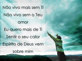 Não vivo mais sem Ti
Não vivo sem o Teu
       amor
Eu quero mais de Ti
 Sentir o seu calor
Espírito de Deus vem
    sobre mim
 