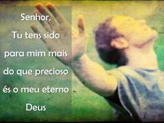 Senhor,
  Tu tens sido
para mim mais
do que precioso
és o meu eterno
     Deus
 