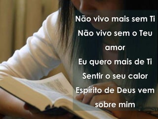 Não vivo mais sem Ti
Não vivo sem o Teu
       amor
Eu quero mais de Ti
 Sentir o seu calor
Espírito de Deus vem
    sobre mim
 