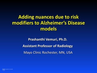 Adding nuances due to risk modifiers to Alzheimer’s Disease models Prashanthi Vemuri, Ph.D.  Assistant Professor of Radiology  Mayo Clinic Rochester, MN, USA 