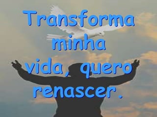 Transforma
   minha
vida, quero
 renascer.
 