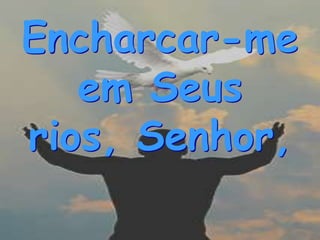 Encharcar-me
   em Seus
rios, Senhor,
 