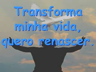Transforma
  minha vida,
quero renascer.
 