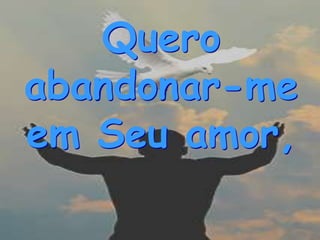 Quero
abandonar-me
em Seu amor,
 
