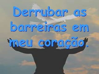 Derrubar as
barreiras em
meu coração.
 