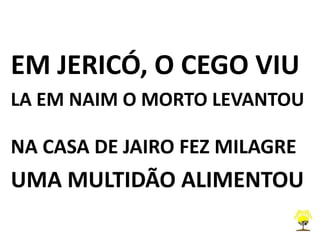 EM JERICÓ, O CEGO VIU
LA EM NAIM O MORTO LEVANTOU
NA CASA DE JAIRO FEZ MILAGRE
UMA MULTIDÃO ALIMENTOU
 
