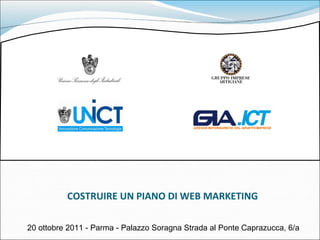 COSTRUIRE UN PIANO DI WEB MARKETING 20 ottobre 2011 - Parma - Palazzo Soragna Strada al Ponte Caprazucca, 6/a 