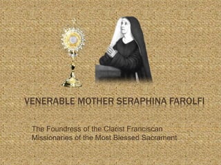 VENERABLE MOTHER SERAPHINA FAROLFI
The Foundress of the Clarist Franciscan
Missionaries of the Most Blessed Sacrament
 