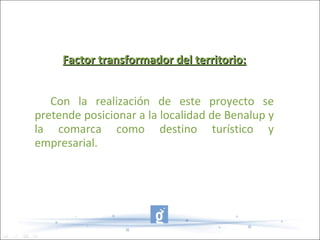 Factor transformador del territorio:


   Con la realización de este proyecto se
pretende posicionar a la localidad de Benalup y
la comarca como destino turístico y
empresarial.
 