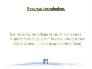Recursos tecnologicos




Los recursos tecnológicos serian de los que
disponemos en guadalinfo y algunos que nos
 dejase el ayto. ( en caso que hiciese falta).
 