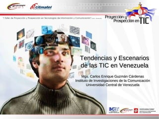 Mgs. Carlos Enrique Guzmán Cárdenas Instituto de Investigaciones de la Comunicación Universidad Central de Venezuela Tendencias y Escenarios de las TIC en Venezuela 