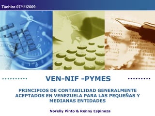 Tàchira 07/11/2009 VEN-NIF -PYMES PRINCIPIOS DE CONTABILIDAD GENERALMENTE ACEPTADOS EN VENEZUELA PARA LAS PEQUEÑAS Y MEDIANAS ENTIDADES Norelly Pinto & Renny Espinoza 