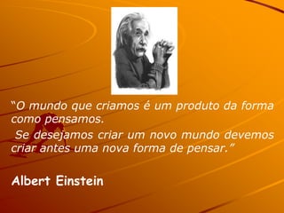 “O mundo que criamos é um produto da forma
como pensamos.
 Se desejamos criar um novo mundo devemos
criar antes uma nova forma de pensar.”


Albert Einstein
 