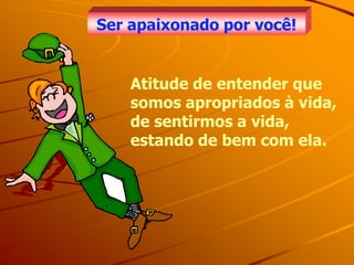 Ser apaixonado por você!


    Atitude de entender que
    somos apropriados à vida,
    de sentirmos a vida,
    estando de bem com ela.
 