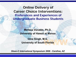 Online Delivery of
  Career Choice Interventions:
  Preferences and Experiences of
 Undergraduate Business Students


           Melissa Venable, Ph.D.
        University of Hawaii at Manoa

              Oma Singh, M.S.
         University of South Florida


Sloan-C International Symposium 2008 - Carefree, AZ
 