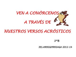 VEN A CONÓCERNOS
A TRAVÉS DE
NUESTROS VERSOS ACRÓSTICOS
3ºB
IES.ARRIGORRIAGA 2013-14
 