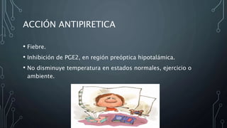 ACCIÓN ANTIPIRETICA
• Fiebre.
• Inhibición de PGE2, en región preóptica hipotalámica.
• No disminuye temperatura en estados normales, ejercicio o
ambiente.
 