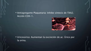 • Antiagregante Plaquetaria: Inhibe síntesis de TXA2.
Acción COX-1.
• Uricosúrica: Aumentan la excreción de ac. Úrico por
la orina.
 