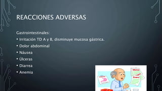 REACCIONES ADVERSAS
Gastrointestinales:
• Irritación TD A y B, disminuye mucosa gástrica.
• Dolor abdominal
• Náusea
• Úlceras
• Diarrea
• Anemia
 