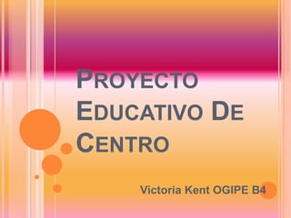 PROYECTO
EDUCATIVO DE
CENTRO
    Victoria Kent OGIPE B4
 