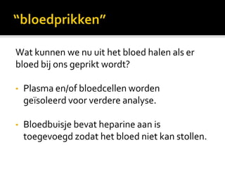 Wat kunnen we nu uit het bloed halen als er
bloed bij ons geprikt wordt?

•   Plasma en/of bloedcellen worden
    geïsoleerd voor verdere analyse.

•   Bloedbuisje bevat heparine aan is
    toegevoegd zodat het bloed niet kan stollen.
 