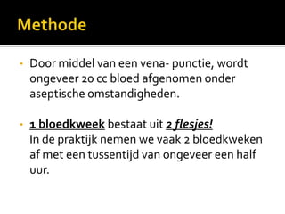 •   Door middel van een vena- punctie, wordt
    ongeveer 20 cc bloed afgenomen onder
    aseptische omstandigheden.

•   1 bloedkweek bestaat uit 2 flesjes!
    In de praktijk nemen we vaak 2 bloedkweken
    af met een tussentijd van ongeveer een half
    uur.
 