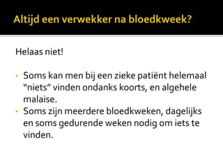 Helaas niet!

•   Soms kan men bij een zieke patiënt helemaal
    “niets” vinden ondanks koorts, en algehele
    malaise.
•   Soms zijn meerdere bloedkweken, dagelijks
    en soms gedurende weken nodig om iets te
    vinden.
 
