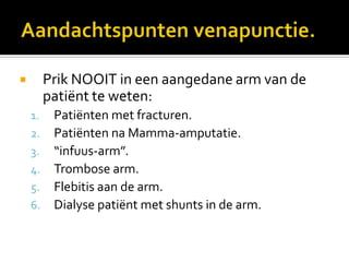         Prik NOOIT in een aangedane arm van de
         patiënt te weten:
    1.    Patiënten met fracturen.
    2.    Patiënten na Mamma-amputatie.
    3.    “infuus-arm”.
    4.    Trombose arm.
    5.    Flebitis aan de arm.
    6.    Dialyse patiënt met shunts in de arm.
 