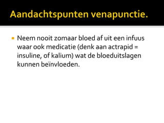    Neem nooit zomaar bloed af uit een infuus
    waar ook medicatie (denk aan actrapid =
    insuline, of kalium) wat de bloeduitslagen
    kunnen beïnvloeden.
 