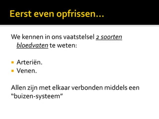 We kennen in ons vaatstelsel 2 soorten
 bloedvaten te weten:

   Arteriën.
   Venen.

Allen zijn met elkaar verbonden middels een
“buizen-systeem”
 