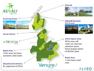 Solenad   Evoliving Center Lakeside Evozone One Evotech Xavier School   Active Sports Area 50 ha area with water, air, land and adventure sports. Future business district of NUVALI South. Educational Institution   By Legionaries of Christ Retail Area   10 ha area, for future community retail center Retail Area   1.4 ha future retail area Tagaytay-Sta. Rosa Road 