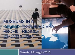Venaria, 25 maggio 2015
Maria Elena Colombo @melenabig
MUSEUMS IN A
TROUBLED ERA
PROFILI. REGOLE,
DEONTOLOGIA
 