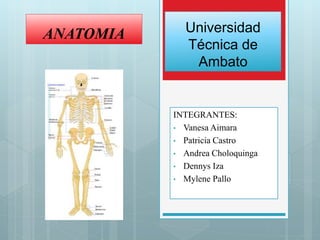 Universidad
Técnica de
Ambato
INTEGRANTES:
• Vanesa Aimara
• Patricia Castro
• Andrea Choloquinga
• Dennys Iza
• Mylene Pallo
ANATOMIA
 